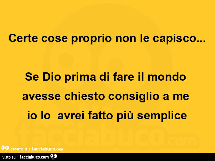 Certe cose proprio non le capisco… se dio prima di fare il mondo avesse chiesto consiglio a meย io loย avrei fatto piรน semplice