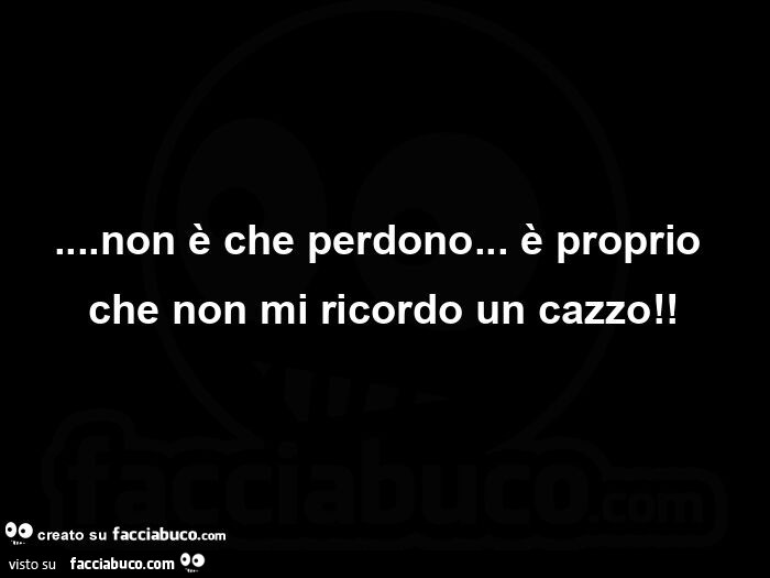 Non è che perdono… è proprio che non mi ricordo un cazzo
