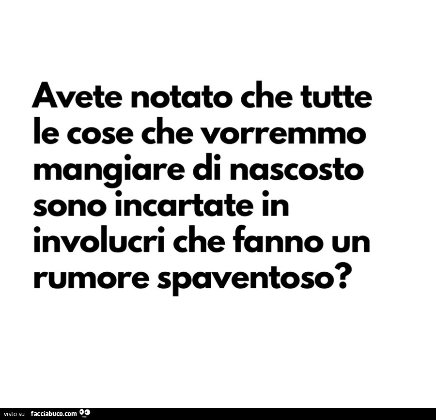 Avete notato che tutte le cose che vorremmo mangiare di nascosto sono incartate in involucri che fanno un rumore spaventoso?