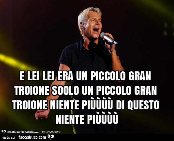 E lei lei era un piccolo gran troione soolo un piccolo gran troione niente piÙÙÙÙ di questo niente piÙÙÙÙ