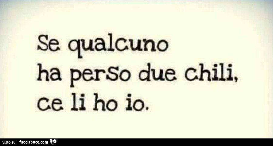 Se qualcuno ha perso due chili, ce li ho io