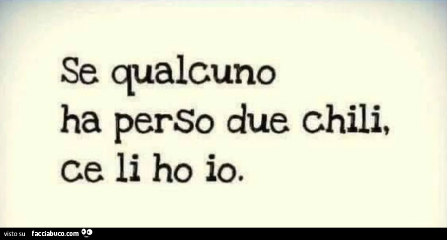Se qualcuno ha perso due chili, ce li ho io