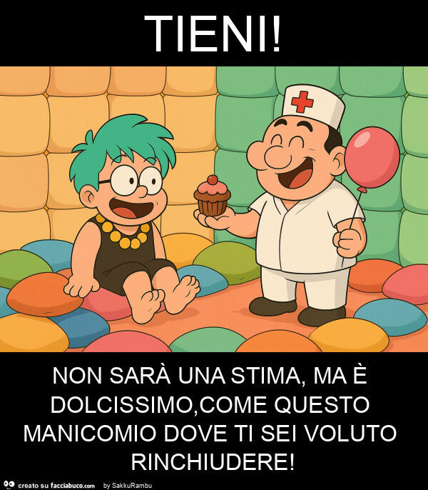 Tieni! Non sarà una stima, ma è dolcissimo, come questo manicomio dove ti sei voluto rinchiudere