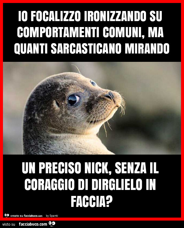 Io focalizzo ironizzando su comportamenti comuni, ma quanti sarcasticano mirando un preciso nick, senza il coraggio di dirglielo in faccia?