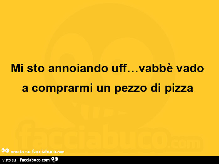 Mi sto annoiando uff… vabbè vado a comprarmi un pezzo di pizza