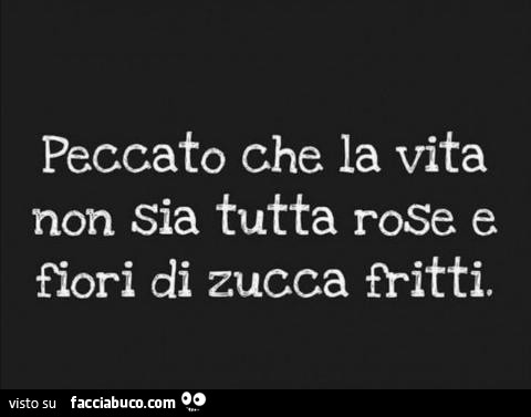 Peccato che la vita non sia tutta rose e fiori di zucca fritti