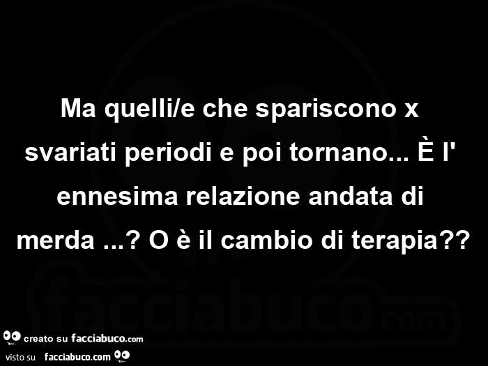 Ma quelli/e che spariscono x svariati periodi e poi tornano&hellip; È l' ennesima relazione andata di merda&hellip; ? O è il cambio di terapia?