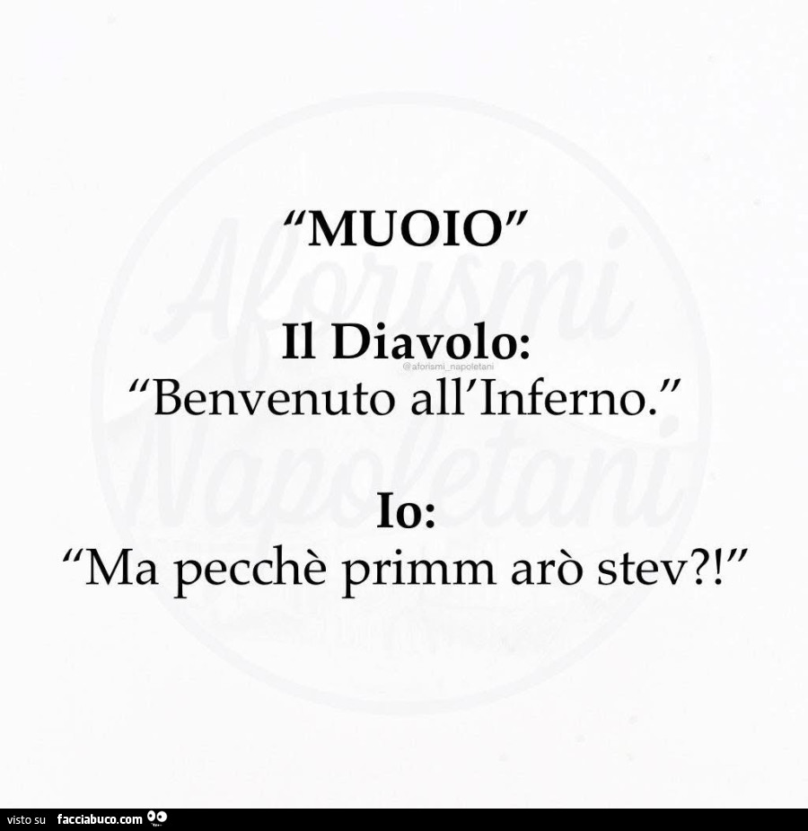 Muoio. Il diavolo: benvenuto all'inferno. Io: Ma pecchè primm arò stev?