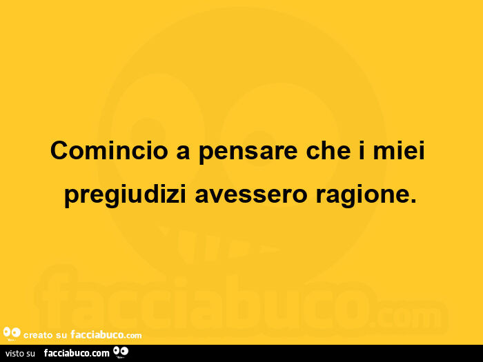 Comincio a pensare che i miei pregiudizi avessero ragione