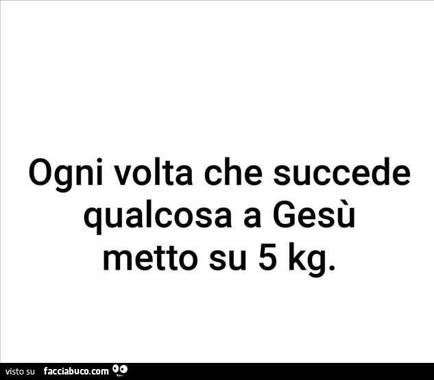 Ogni volta che succede qualcosa a gesù metto su 5 kg