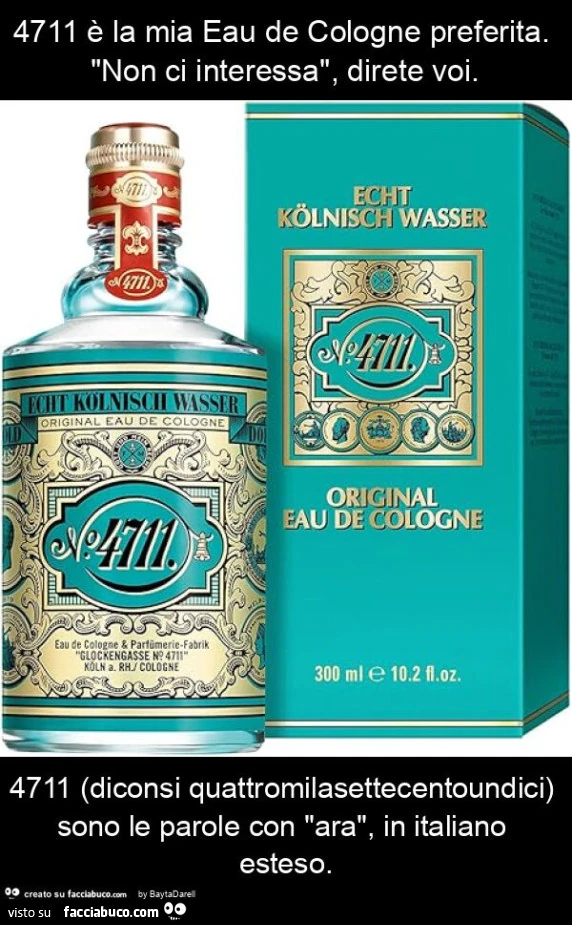 4711 è la mia eau de cologne preferita. "Non ci interessa", direte voi. 4711 (diconsi quattromilasettecentoundici) sono le parole con "ara", in italiano esteso