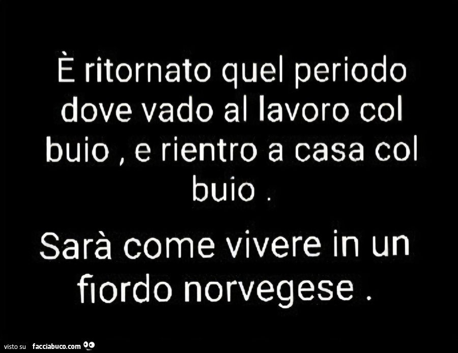 È ritornato quel periodo dove vado al lavoro col buio, e rientro a casa col buio sarà come vivere in un fiordo norvegese