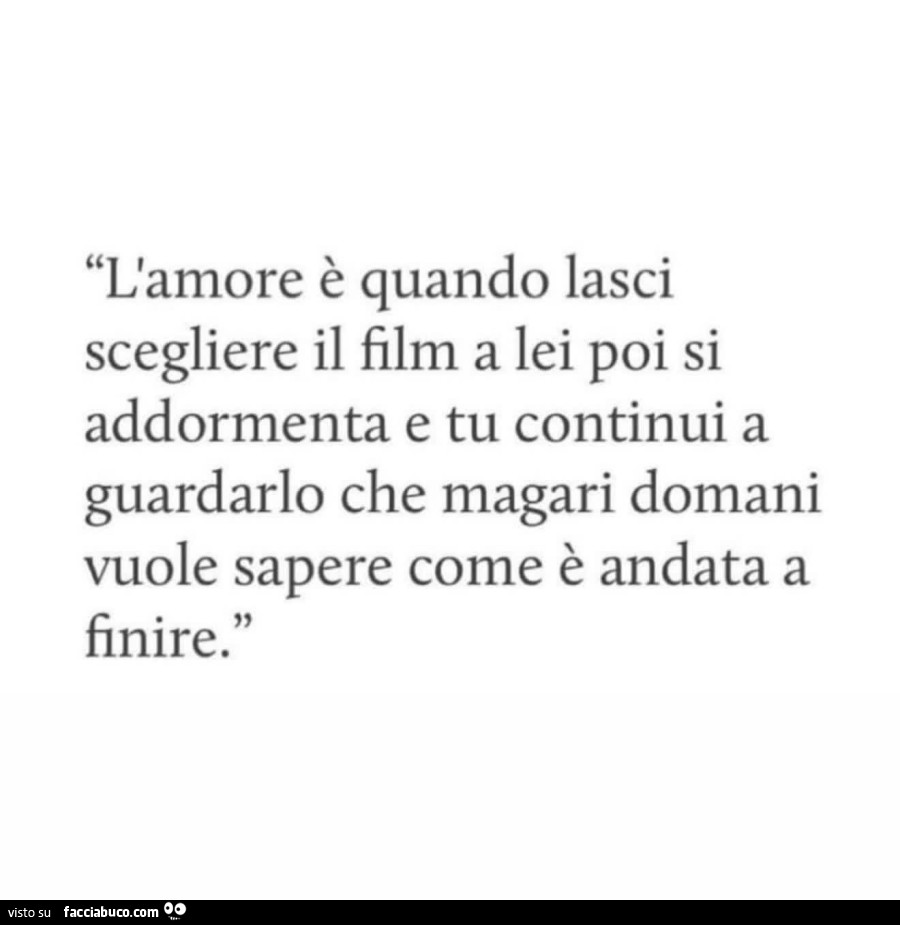 L'amore è quando lasci scegliere il film a lei poi si addormenta e tu continui a guardarlo che magari domani vuole sapere come è andata a finire