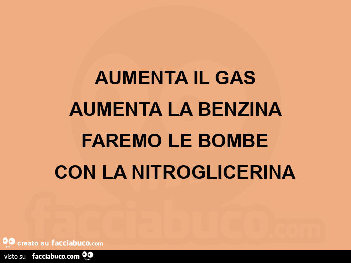Aumenta il gas aumenta la benzina faremo le bombe con la nitroglicerina