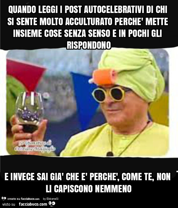 Quando leggi i post autocelebrativi di chi si sente molto acculturato perchè mette insieme cose senza senso e in pochi gli rispondono e invece sai già che è perchè, come te, non li capiscono nemmeno