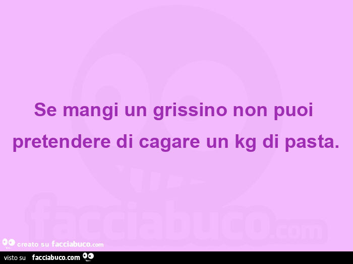 Se mangi un grissino non puoi pretendere di cagare un kg di pasta