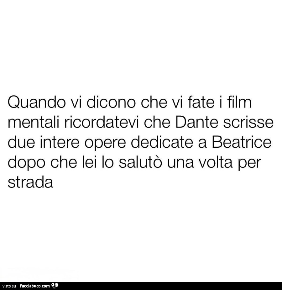 Quando vi dicono che vi fate i film mentali ricordatevi che dante scrisse due intere opere dedicate a beatrice dopo che lei io salutò una volta per strada