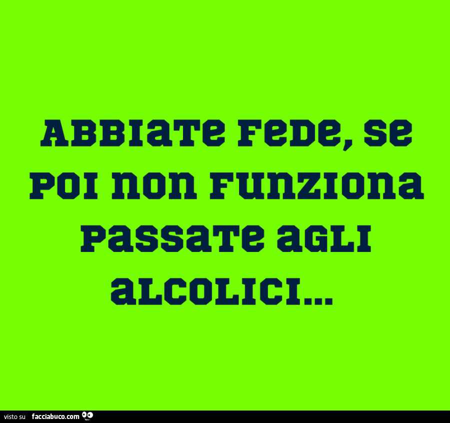 Abbiate fede, se poi non funziona passate agli alcolici