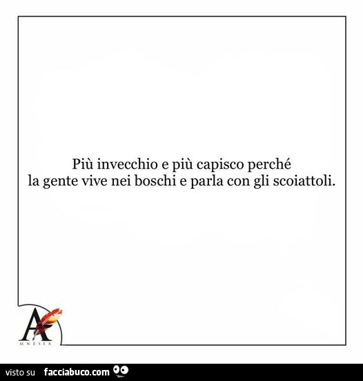 Più invecchio e più capisco perché la gente vive nei boschi e parla con gli scoiattoli