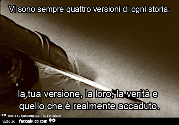 Vi sono sempre quattro versioni di ogni storia: la tua versione, la loro, la verità e quello che è realmente accaduto