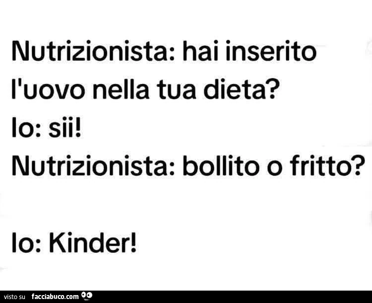 Nutrizionista: hai inserito l'uovo nella tua dieta? Io: sii! Nutrizionista: bollito o fritto? Io: kinder