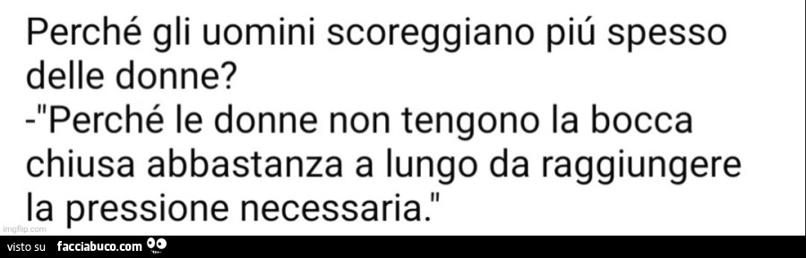 Perché gli uomini scoreggiano più spesso delle donne? Perché le donne non tengono la bocca chiusa abbastanza a lungo da raggiungere la pressione necessaria