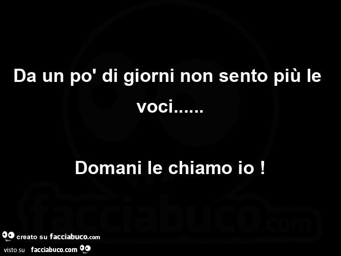Da un po' di giorni non sento più le voci&hellip; domani le chiamo io