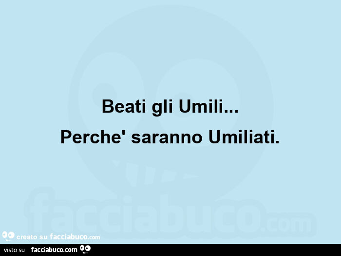 Beati gli umili… perchè saranno umiliati