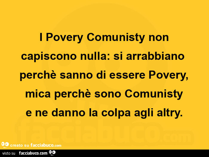 I povery comunisty non capiscono nulla: si arrabbiano perchè sanno di essere povery, mica perchè sono comunisty e ne danno la colpa agli altry