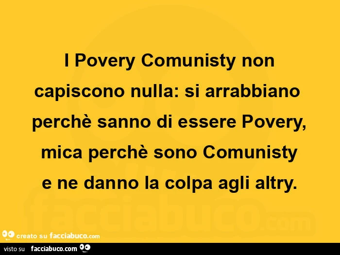 I povery comunisty non capiscono nulla: si arrabbiano perchรจ sanno di essere povery, mica perchรจ sono comunisty e ne danno la colpa agli altry