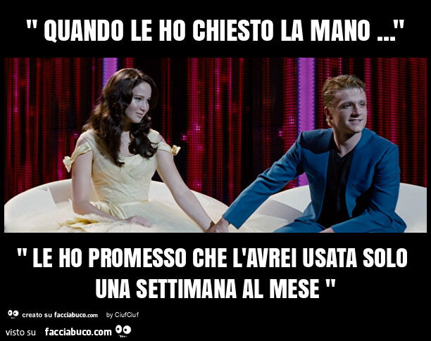 " quando le ho chiesto la mano… " " le ho promesso che l'avrei usata solo una settimana al mese "