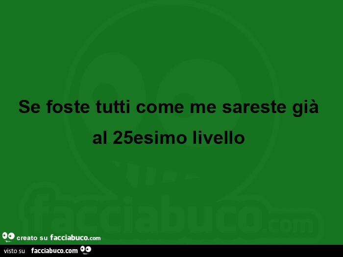 Se foste tutti come me sareste già al 25esimo livello 
