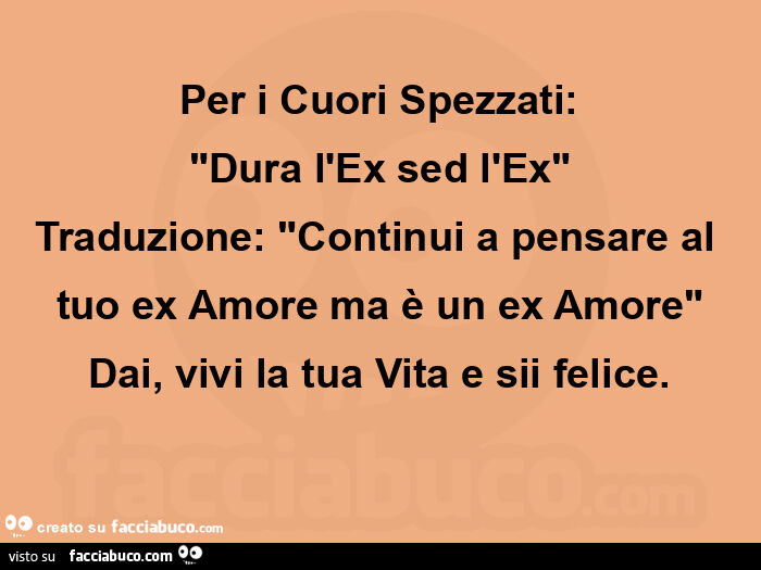 Per i cuori spezzati: "dura l'ex sed l'ex" traduzione: "continui a pensare al tuo ex amore ma è un ex amore" dai, vivi la tua vita e sii felice