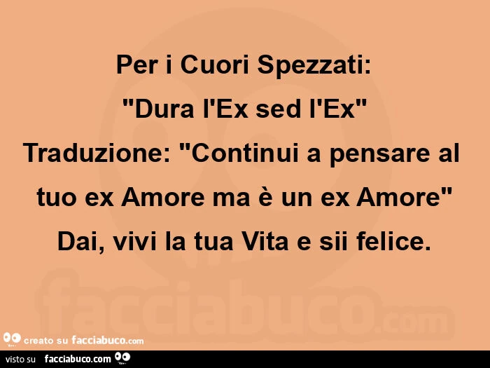 Per i cuori spezzati: "dura l'ex sed l'ex" traduzione: "continui a pensare al tuo ex amore ma è un ex amore" dai, vivi la tua vita e sii felice