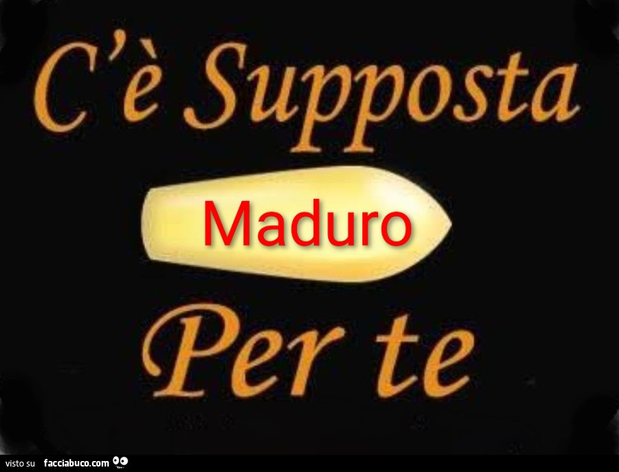 C'è supposta maduro per te