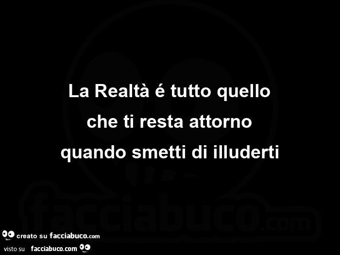 La realtà é tutto quello che ti resta attorno quando smetti di illuderti