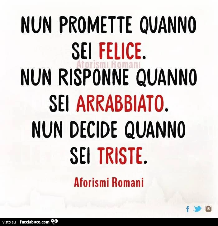 Nun promette quanno sei felice. Nun risponne quanno sei arrabbiato. Nun decide quanno sei triste