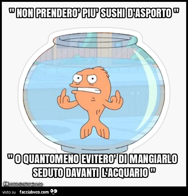 " non prenderò più sushi d'asporto " " 0 quantomeno eviterò di mangiarlo seduto davanti l'acquario "
