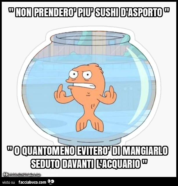 " non prenderò più sushi d'asporto " " 0 quantomeno eviterò di mangiarlo seduto davanti l'acquario "
