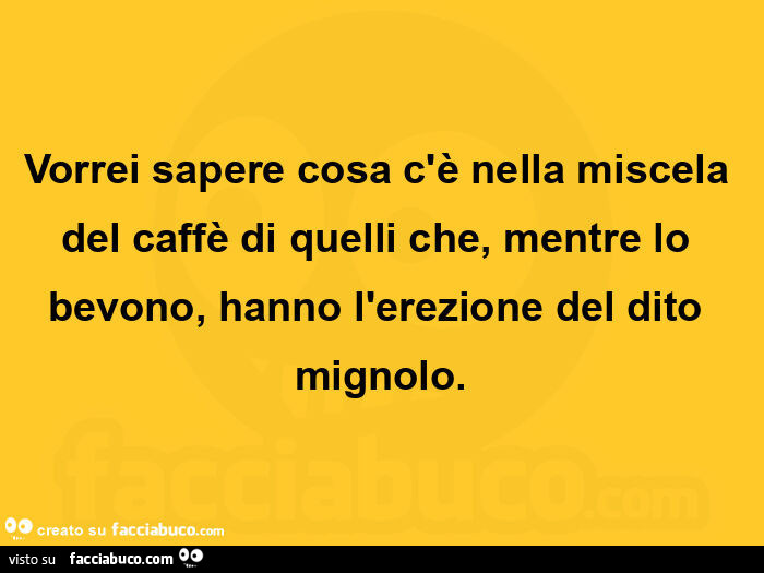 Vorrei sapere cosa c'è nella miscela del caffè di quelli che, mentre lo bevono, hanno l'erezione del dito mignolo