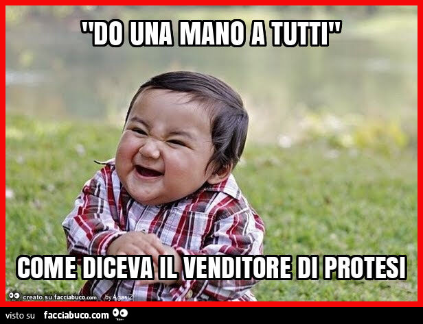 "do una mano a tutti" come diceva il venditore di protesi