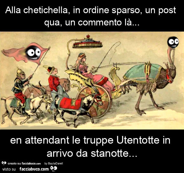 Su Facciabuco… Alla chetichella, in ordine sparso, un post qua, un commento là… en attendant le truppe utentotte in arrivo da stanotte