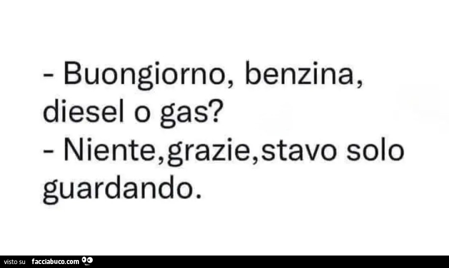 Buongiorno, benzina, diesel o gas? Niente, grazie, stavo solo guardando