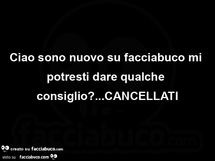 Ciao sono nuovo su facciabuco mi potresti dare qualche consiglio? Cancellati