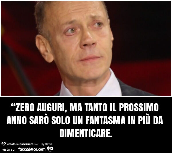 “zero auguri, ma tanto il prossimo anno sarò solo un fantasma in più da dimenticare