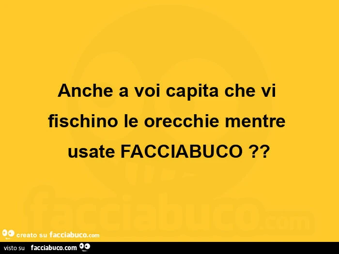 Anche a voi capita che vi fischino le orecchie mentre usate facciabuco?