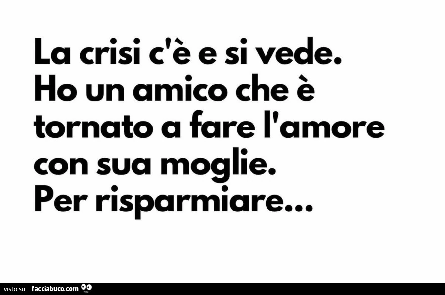 La crisi c'è e si vede. Ho un amico che è tornato a fare l'amore con sua moglie. Per risparmiare