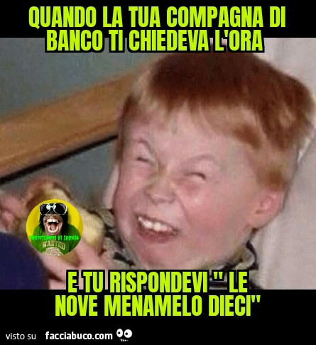 Quando la tua compagna di banco ti chiedeva l'ora d tu rispondevi