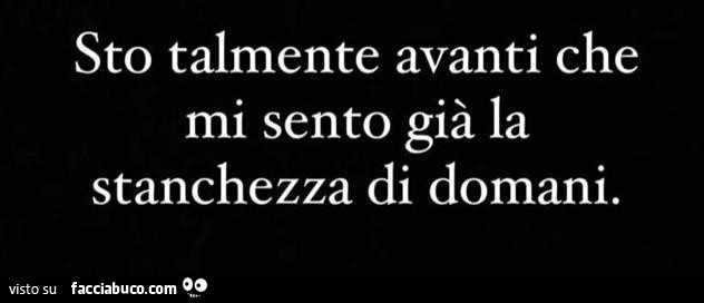 Sto talmente avanti che mi sento già la stanchezza di domani