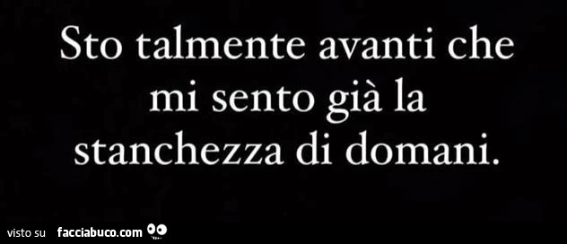 Sto talmente avanti che mi sento giร la stanchezza di domani